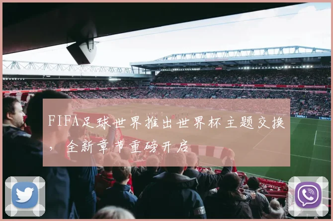 FIFA足球世界推出世界杯主题交换,全新章节重磅开启